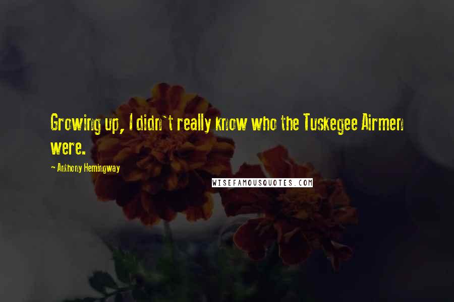 Anthony Hemingway Quotes: Growing up, I didn't really know who the Tuskegee Airmen were.