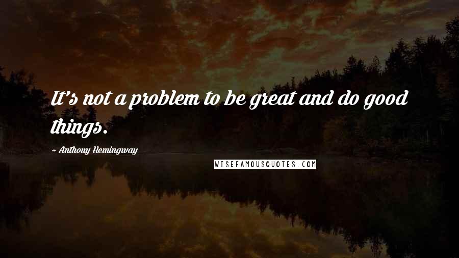 Anthony Hemingway Quotes: It's not a problem to be great and do good things.