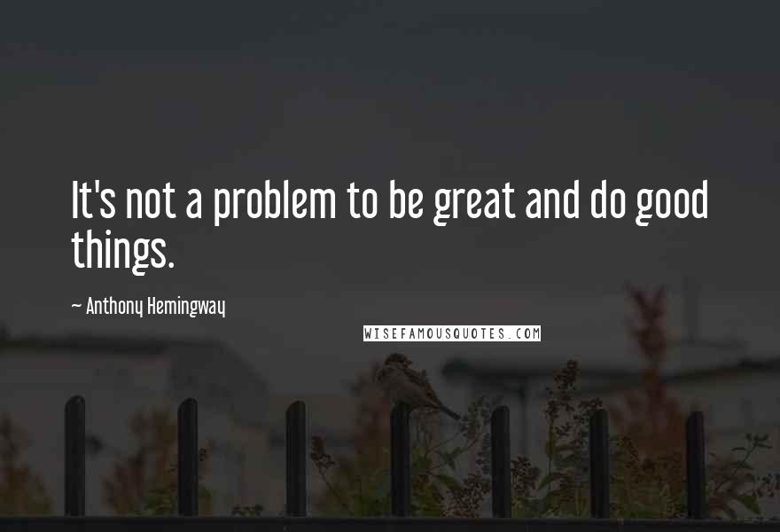 Anthony Hemingway Quotes: It's not a problem to be great and do good things.