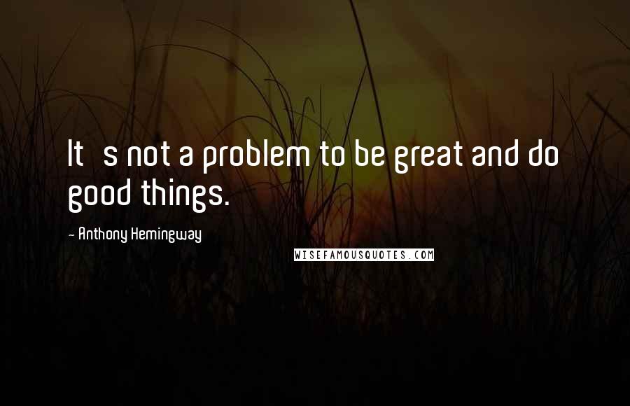 Anthony Hemingway Quotes: It's not a problem to be great and do good things.