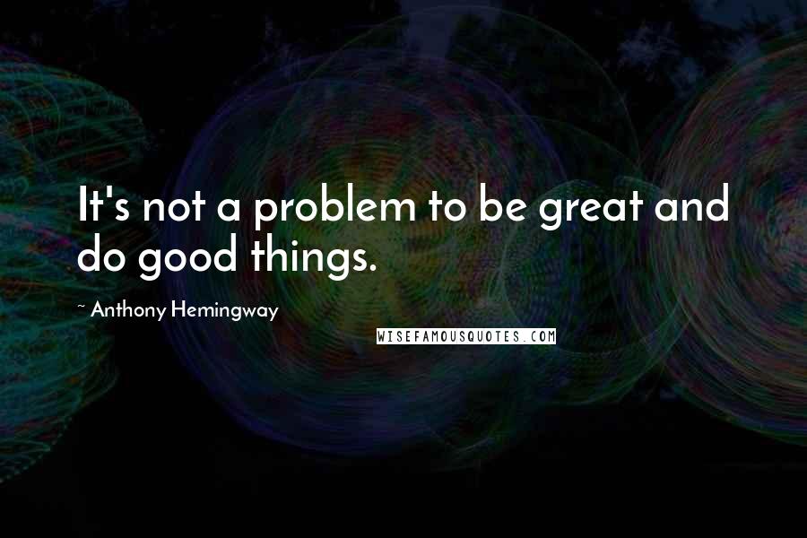 Anthony Hemingway Quotes: It's not a problem to be great and do good things.