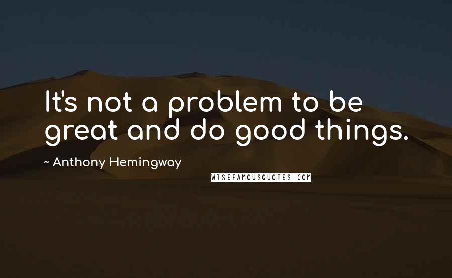 Anthony Hemingway Quotes: It's not a problem to be great and do good things.