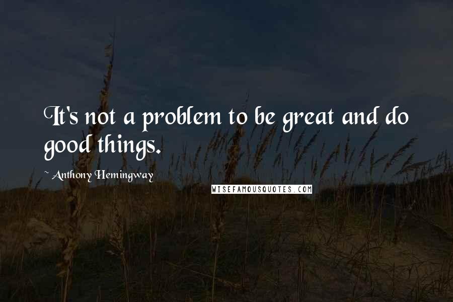 Anthony Hemingway Quotes: It's not a problem to be great and do good things.