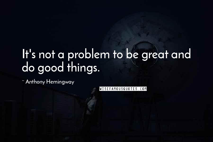 Anthony Hemingway Quotes: It's not a problem to be great and do good things.