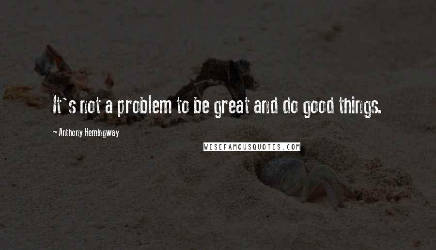 Anthony Hemingway Quotes: It's not a problem to be great and do good things.