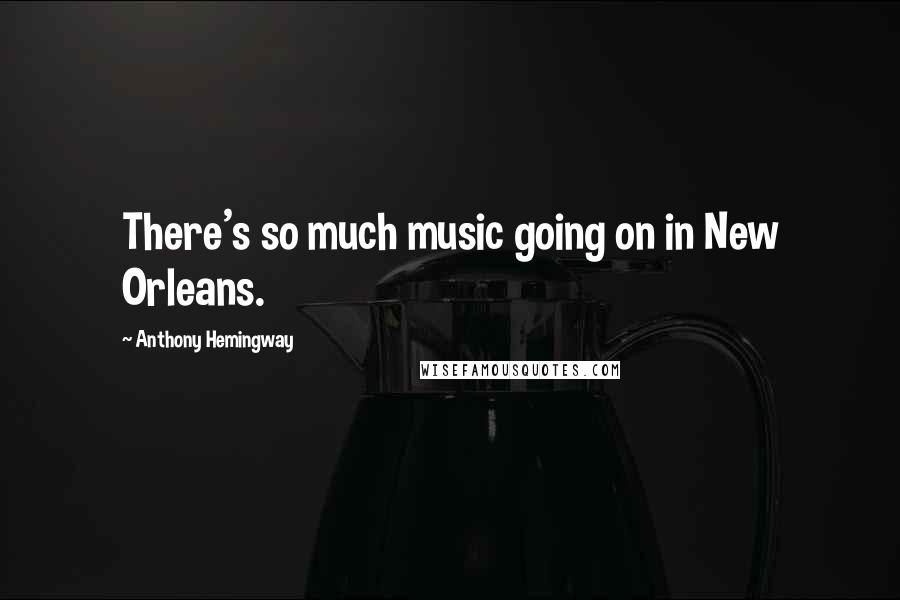 Anthony Hemingway Quotes: There's so much music going on in New Orleans.