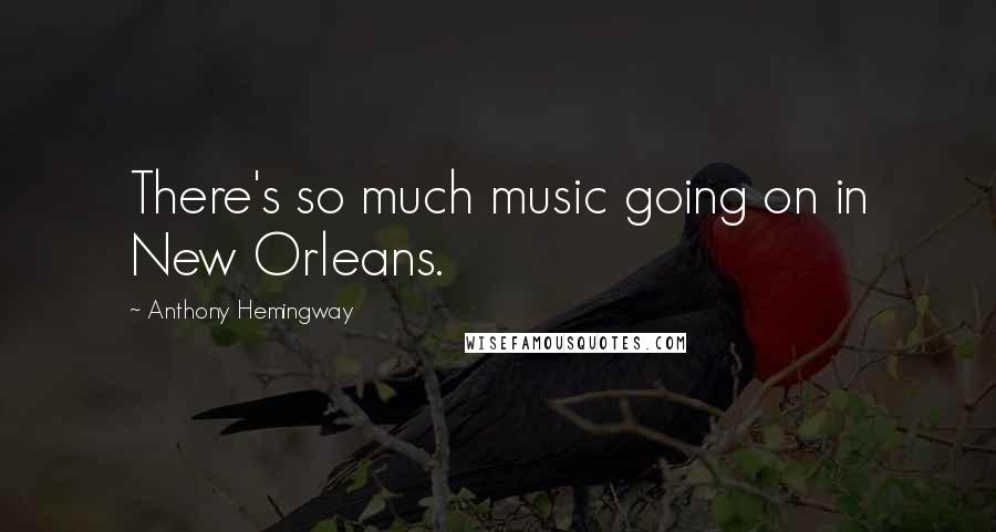 Anthony Hemingway Quotes: There's so much music going on in New Orleans.