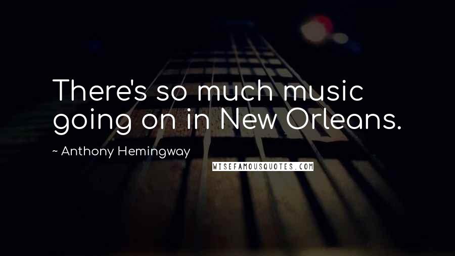 Anthony Hemingway Quotes: There's so much music going on in New Orleans.