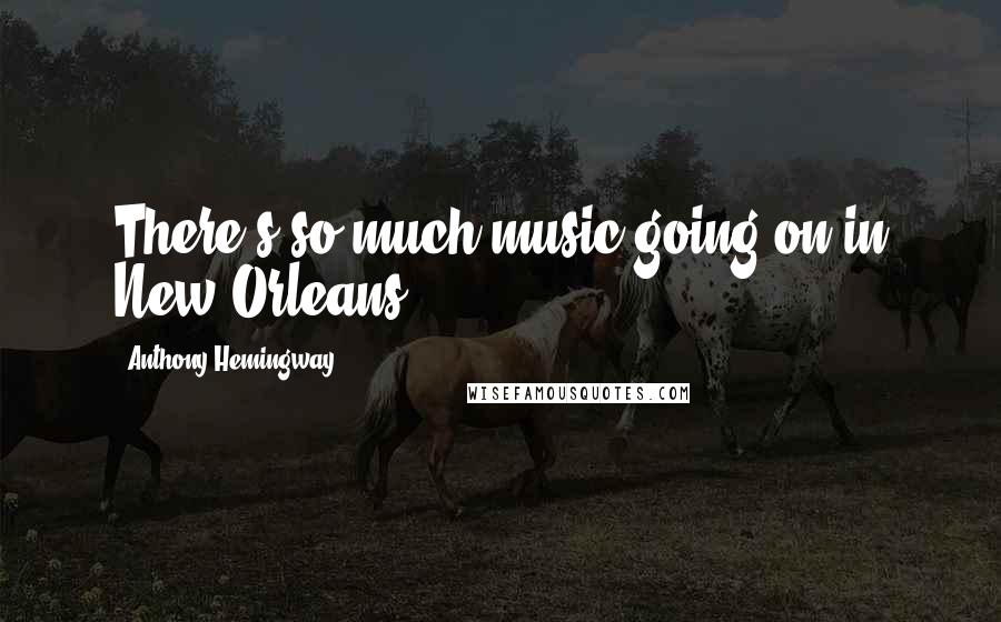 Anthony Hemingway Quotes: There's so much music going on in New Orleans.