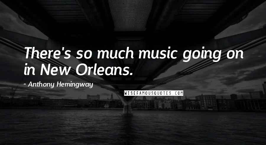 Anthony Hemingway Quotes: There's so much music going on in New Orleans.