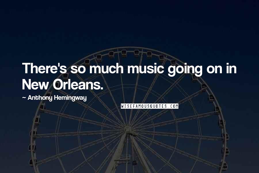 Anthony Hemingway Quotes: There's so much music going on in New Orleans.