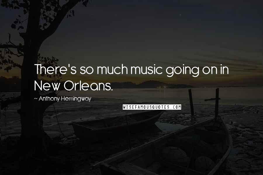 Anthony Hemingway Quotes: There's so much music going on in New Orleans.