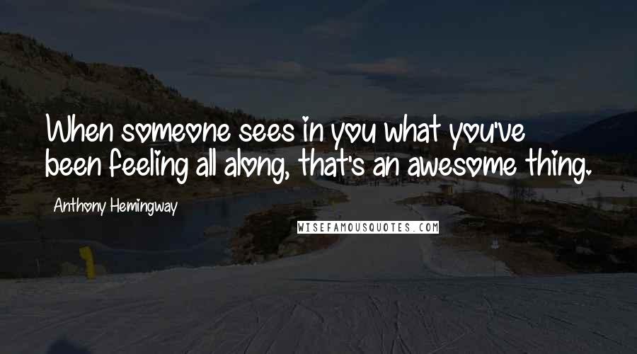 Anthony Hemingway Quotes: When someone sees in you what you've been feeling all along, that's an awesome thing.