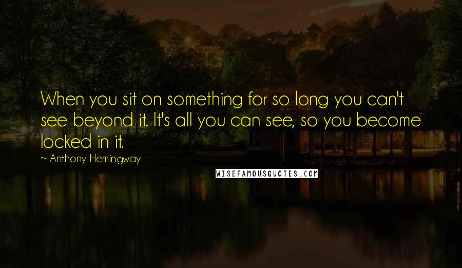 Anthony Hemingway Quotes: When you sit on something for so long you can't see beyond it. It's all you can see, so you become locked in it.