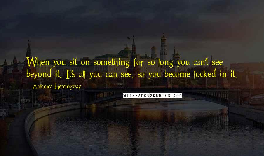 Anthony Hemingway Quotes: When you sit on something for so long you can't see beyond it. It's all you can see, so you become locked in it.