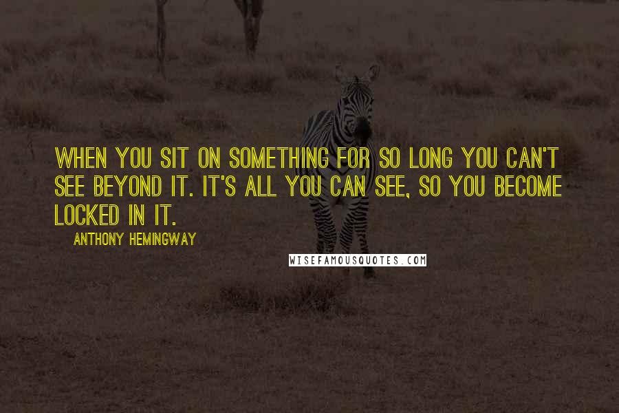 Anthony Hemingway Quotes: When you sit on something for so long you can't see beyond it. It's all you can see, so you become locked in it.