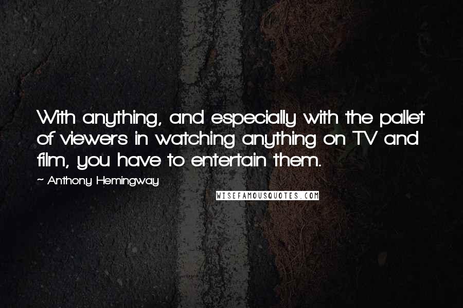 Anthony Hemingway Quotes: With anything, and especially with the pallet of viewers in watching anything on TV and film, you have to entertain them.