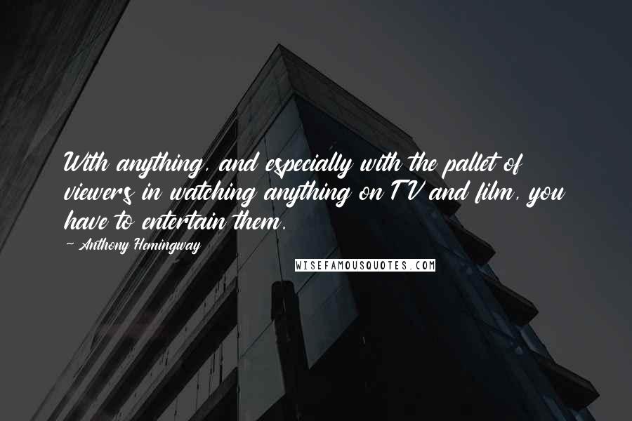 Anthony Hemingway Quotes: With anything, and especially with the pallet of viewers in watching anything on TV and film, you have to entertain them.