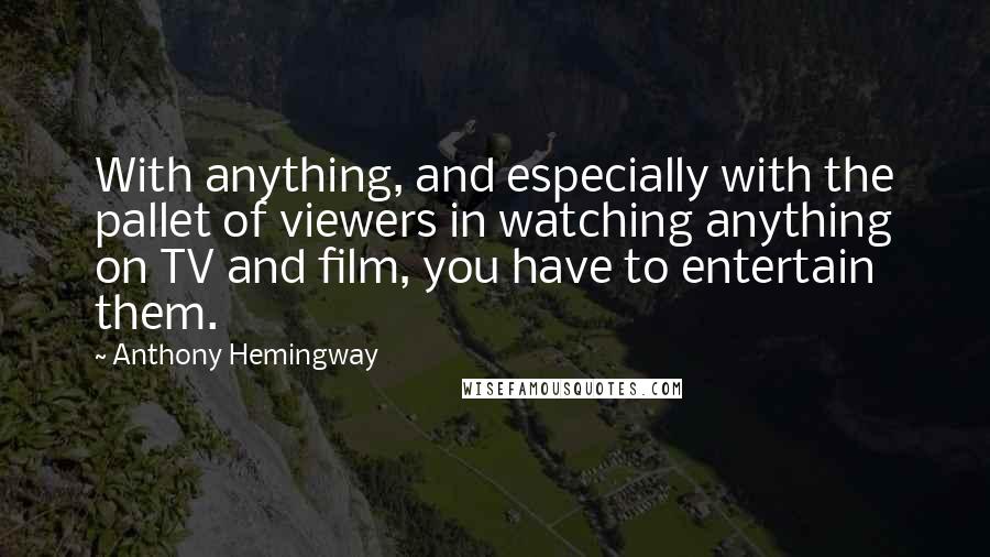 Anthony Hemingway Quotes: With anything, and especially with the pallet of viewers in watching anything on TV and film, you have to entertain them.