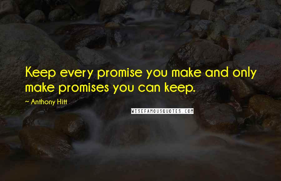 Anthony Hitt Quotes: Keep every promise you make and only make promises you can keep.