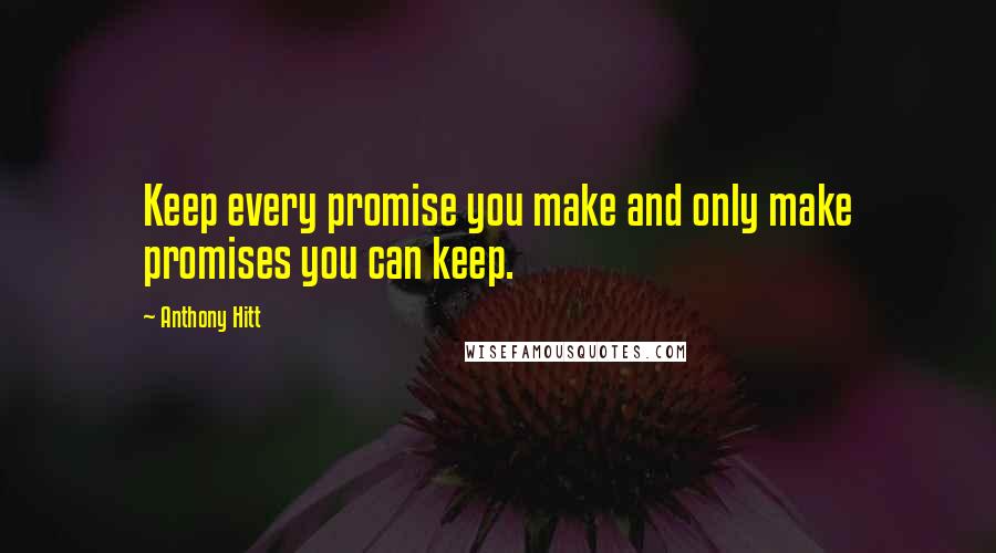 Anthony Hitt Quotes: Keep every promise you make and only make promises you can keep.