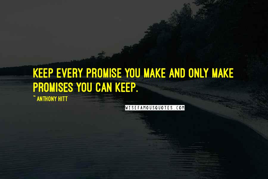 Anthony Hitt Quotes: Keep every promise you make and only make promises you can keep.