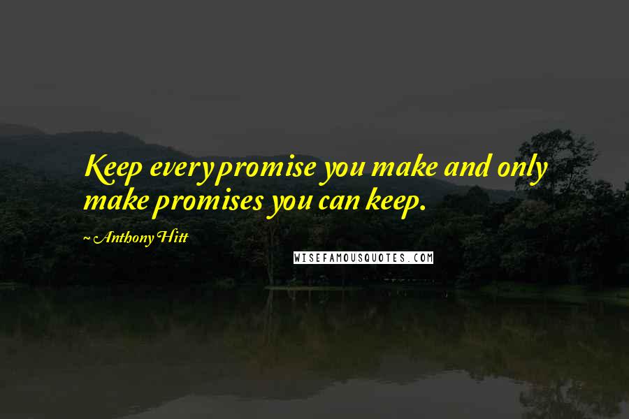 Anthony Hitt Quotes: Keep every promise you make and only make promises you can keep.