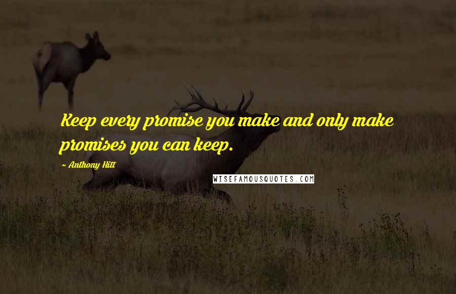 Anthony Hitt Quotes: Keep every promise you make and only make promises you can keep.