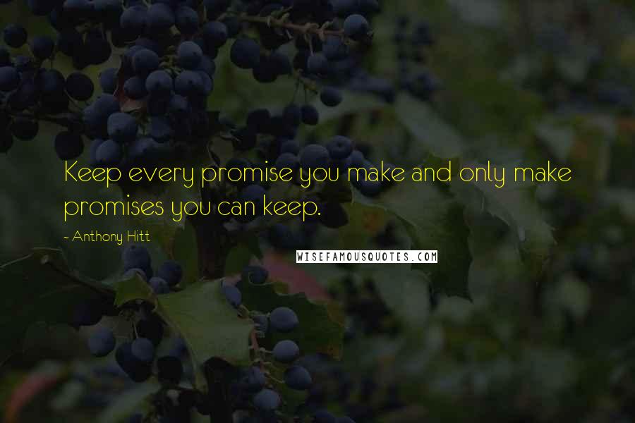 Anthony Hitt Quotes: Keep every promise you make and only make promises you can keep.