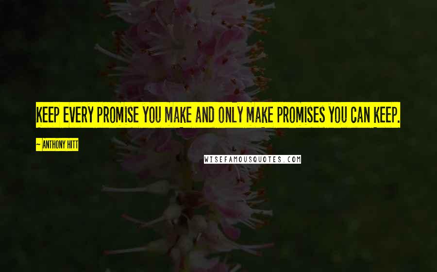 Anthony Hitt Quotes: Keep every promise you make and only make promises you can keep.