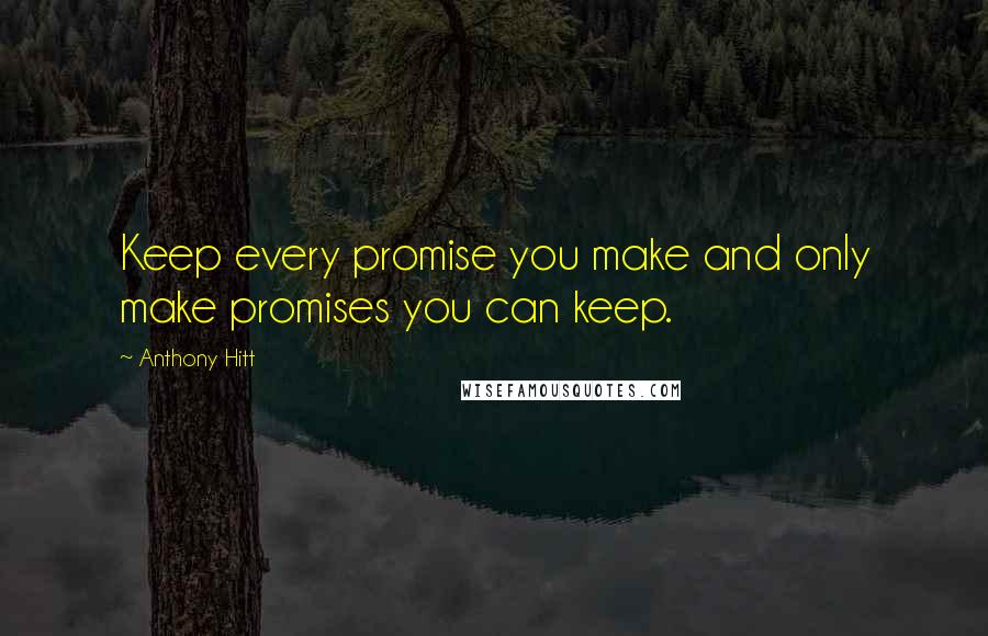 Anthony Hitt Quotes: Keep every promise you make and only make promises you can keep.