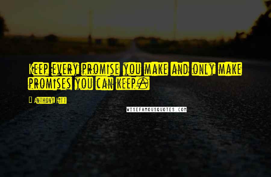 Anthony Hitt Quotes: Keep every promise you make and only make promises you can keep.