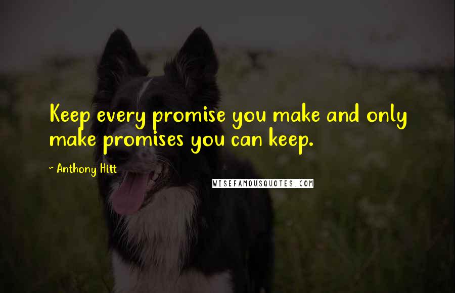 Anthony Hitt Quotes: Keep every promise you make and only make promises you can keep.
