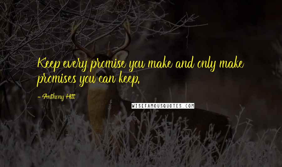 Anthony Hitt Quotes: Keep every promise you make and only make promises you can keep.