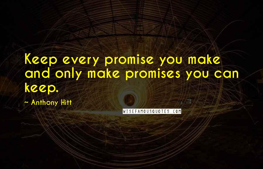 Anthony Hitt Quotes: Keep every promise you make and only make promises you can keep.