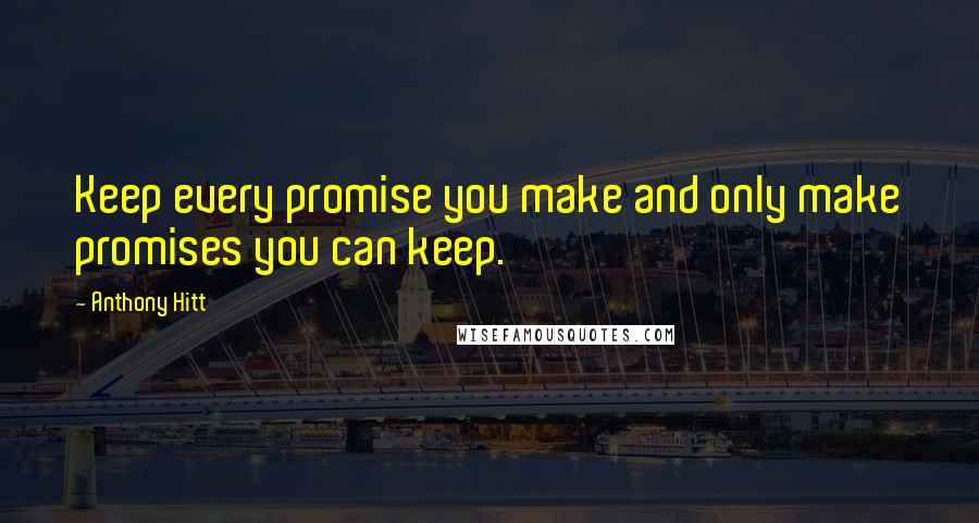 Anthony Hitt Quotes: Keep every promise you make and only make promises you can keep.