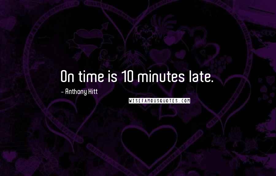 Anthony Hitt Quotes: On time is 10 minutes late.