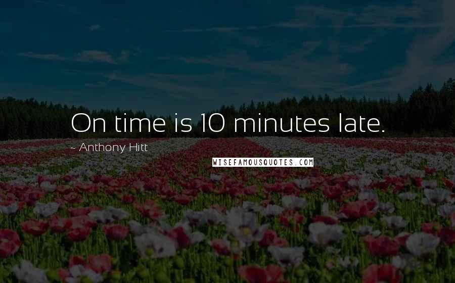 Anthony Hitt Quotes: On time is 10 minutes late.