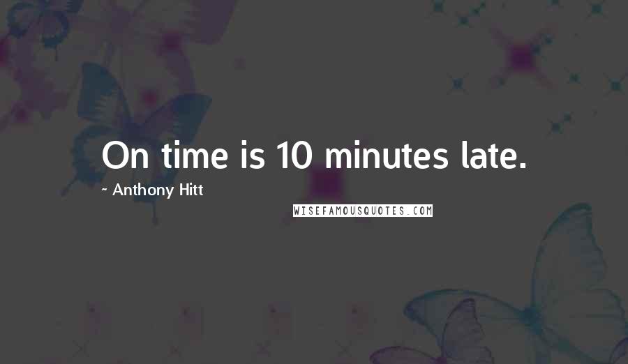 Anthony Hitt Quotes: On time is 10 minutes late.