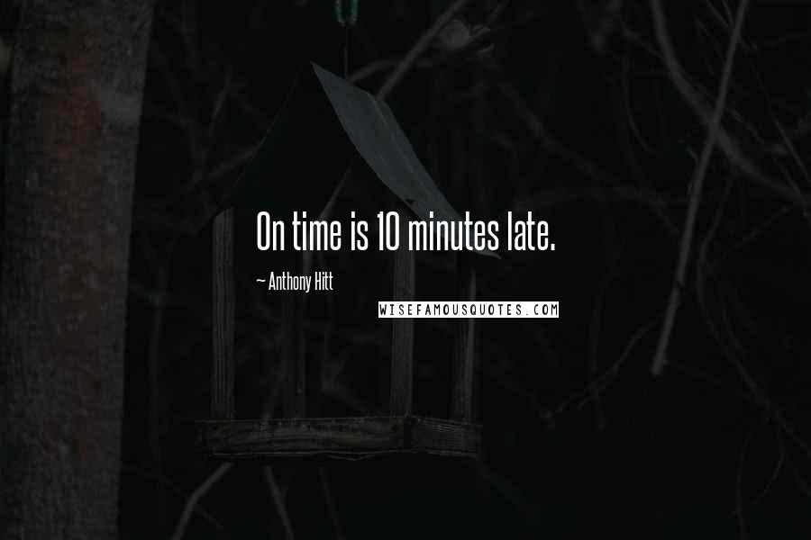 Anthony Hitt Quotes: On time is 10 minutes late.