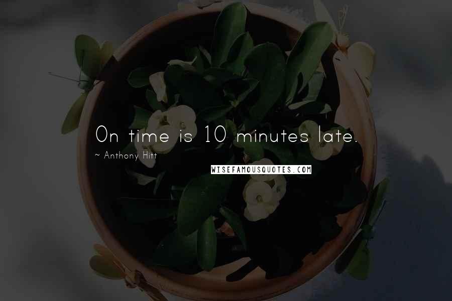 Anthony Hitt Quotes: On time is 10 minutes late.