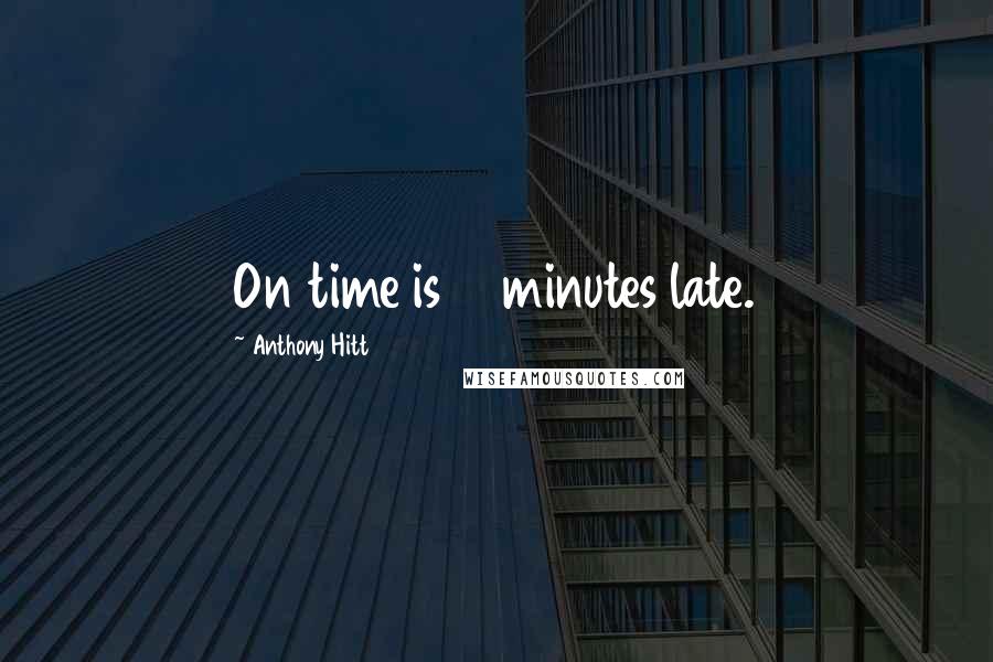 Anthony Hitt Quotes: On time is 10 minutes late.