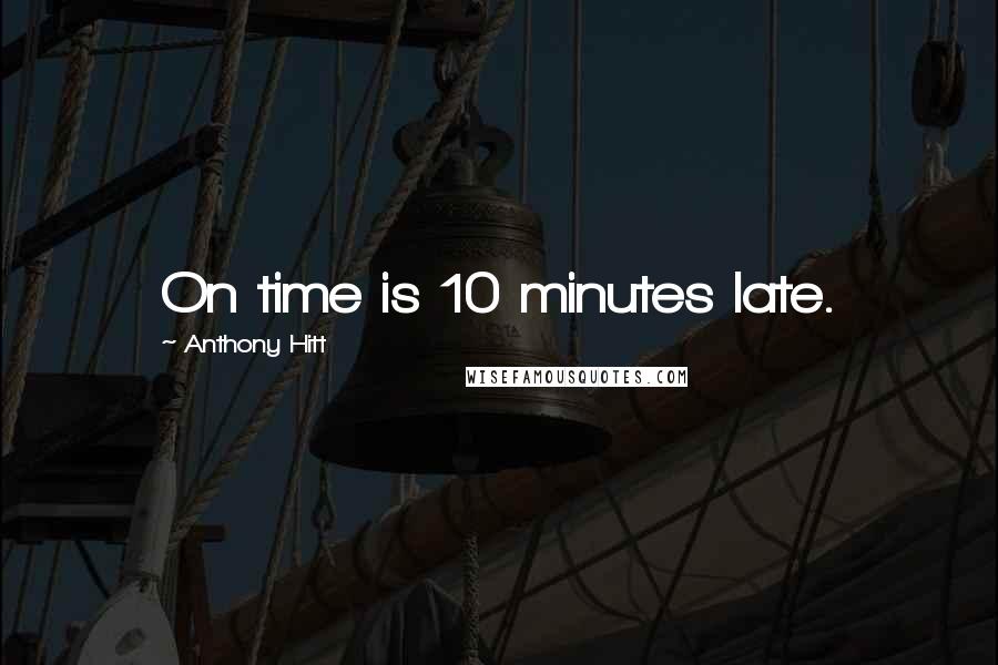 Anthony Hitt Quotes: On time is 10 minutes late.