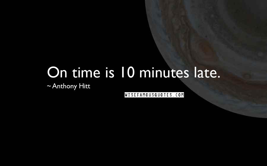 Anthony Hitt Quotes: On time is 10 minutes late.