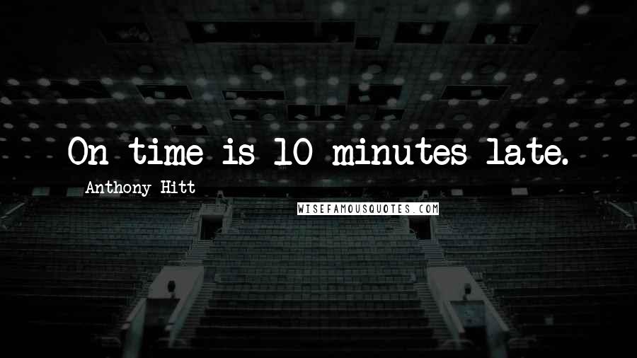 Anthony Hitt Quotes: On time is 10 minutes late.