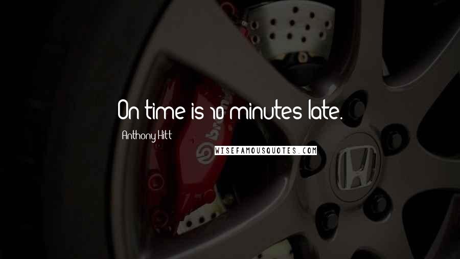 Anthony Hitt Quotes: On time is 10 minutes late.