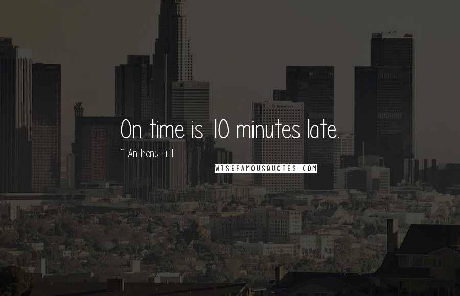 Anthony Hitt Quotes: On time is 10 minutes late.