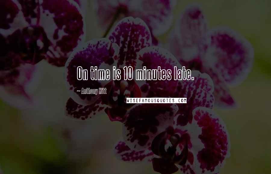 Anthony Hitt Quotes: On time is 10 minutes late.