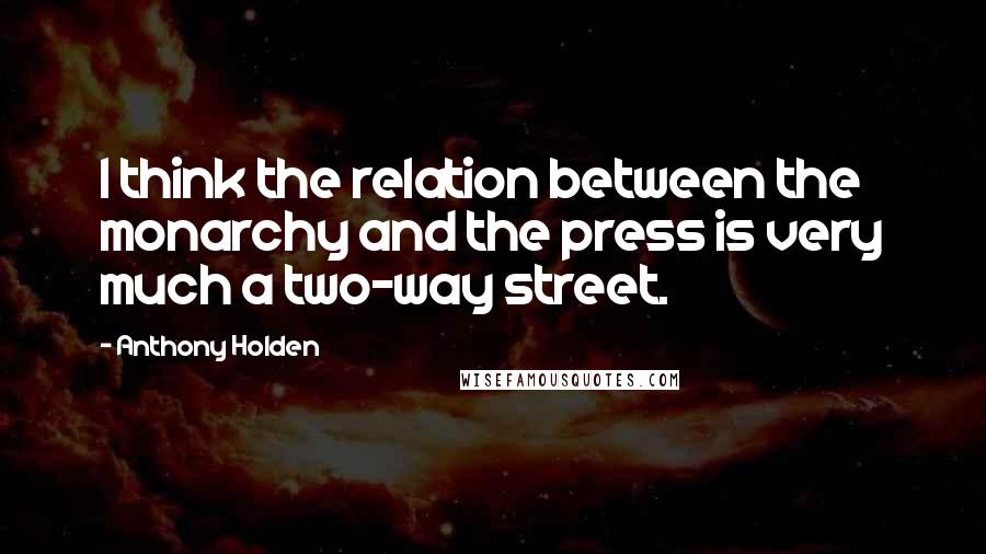 Anthony Holden Quotes: I think the relation between the monarchy and the press is very much a two-way street.