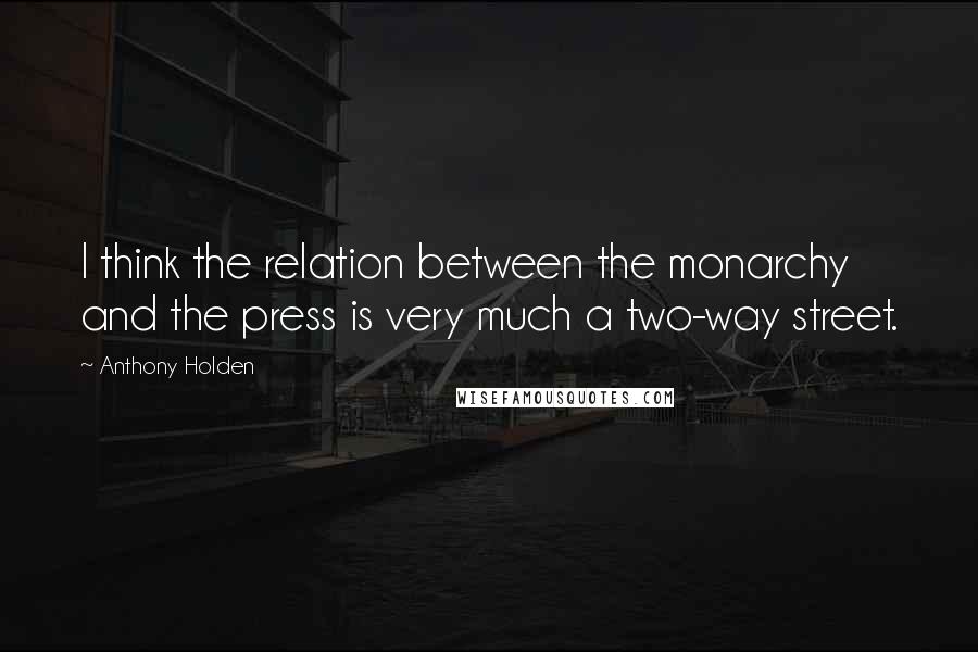 Anthony Holden Quotes: I think the relation between the monarchy and the press is very much a two-way street.